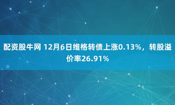 配资股牛网 12月6日维格转债上涨0.13%，转股溢价率26.91%