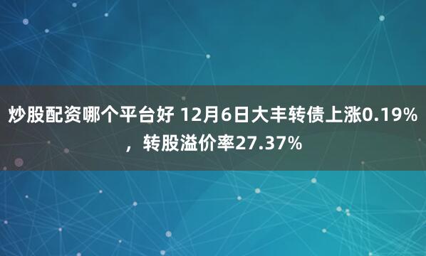 炒股配资哪个平台好 12月6日大丰转债上涨0.19%，转股溢价率27.37%