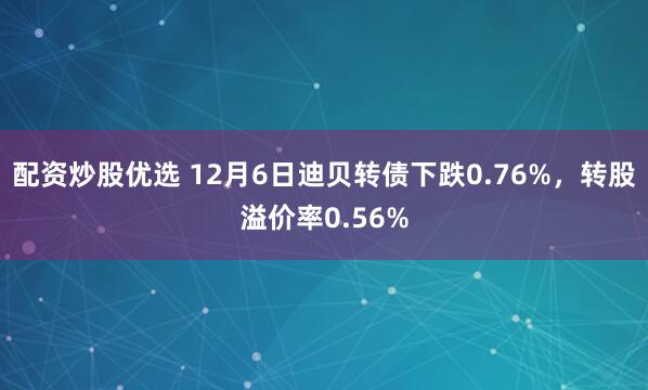 配资炒股优选 12月6日迪贝转债下跌0.76%，转股溢价率0.56%