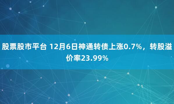 股票股市平台 12月6日神通转债上涨0.7%，转股溢价率23.99%
