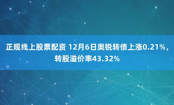 正规线上股票配资 12月6日奥锐转债上涨0.21%，转股溢价率43.32%