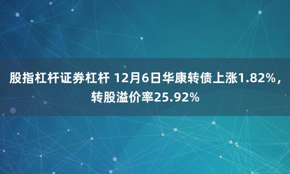 股指杠杆证券杠杆 12月6日华康转债上涨1.82%，转股溢价率25.92%