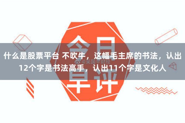 什么是股票平台 不吹牛，这幅毛主席的书法，认出12个字是书法高手，认出11个字是文化人