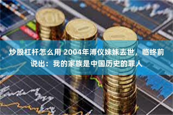 炒股杠杆怎么用 2004年溥仪妹妹去世，临终前说出：我的家族是中国历史的罪人