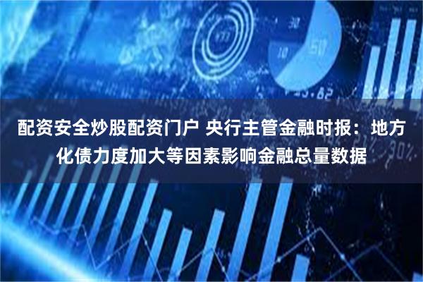 配资安全炒股配资门户 央行主管金融时报：地方化债力度加大等因素影响金融总量数据