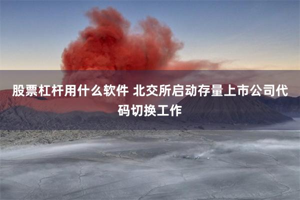 股票杠杆用什么软件 北交所启动存量上市公司代码切换工作