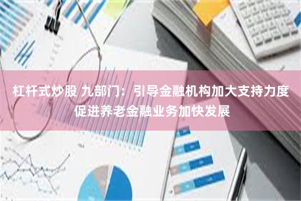 杠杆式炒股 九部门：引导金融机构加大支持力度 促进养老金融业务加快发展