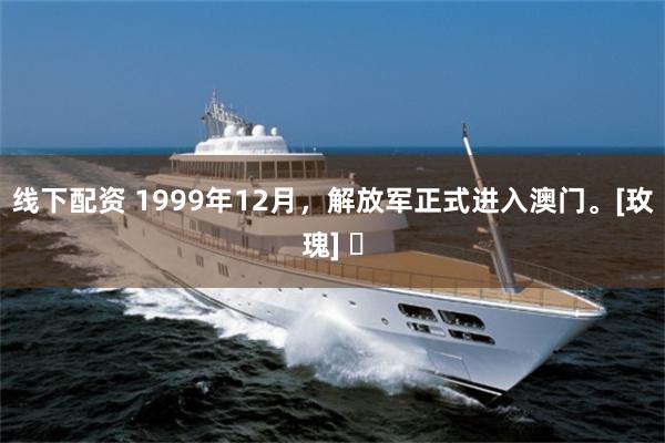 线下配资 1999年12月，解放军正式进入澳门。[玫瑰] ​