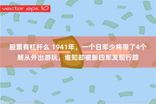 股票有杠杆么 1941年，一个日军少将带了4个随从外出游玩，谁知却被新四军发现行踪
