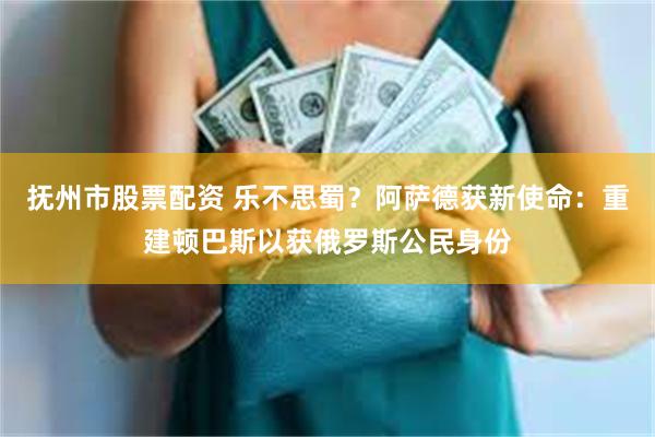 抚州市股票配资 乐不思蜀？阿萨德获新使命：重建顿巴斯以获俄罗斯公民身份
