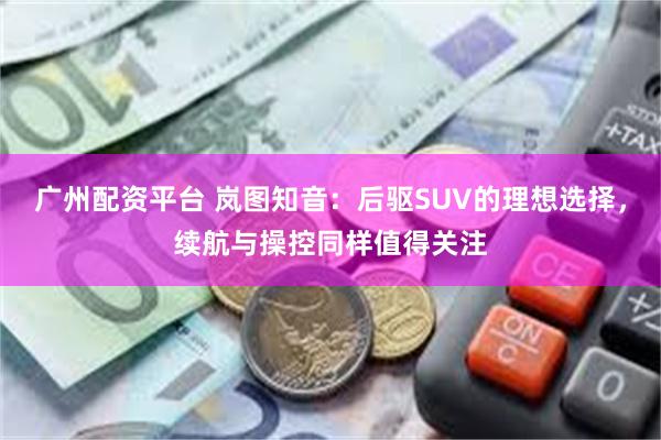 广州配资平台 岚图知音：后驱SUV的理想选择，续航与操控同样值得关注
