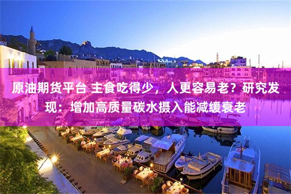 原油期货平台 主食吃得少，人更容易老？研究发现：增加高质量碳水摄入能减缓衰老