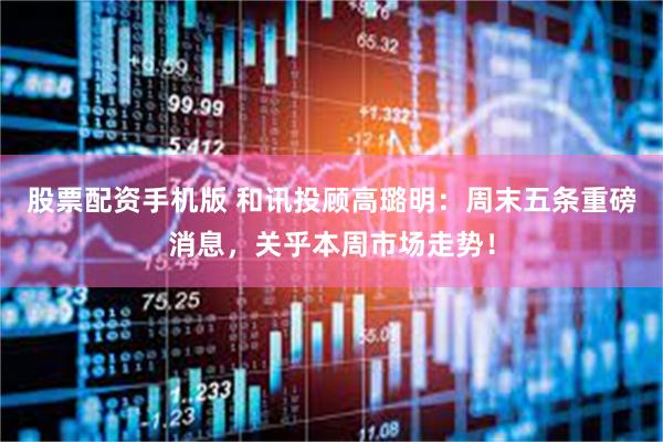 股票配资手机版 和讯投顾高璐明：周末五条重磅消息，关乎本周市场走势！