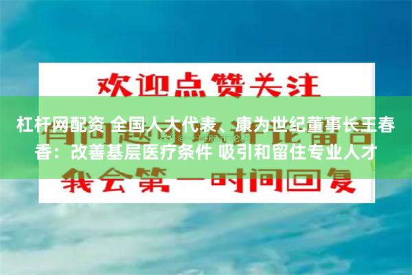 杠杆网配资 全国人大代表、康为世纪董事长王春香：改善基层医疗条件 吸引和留住专业人才