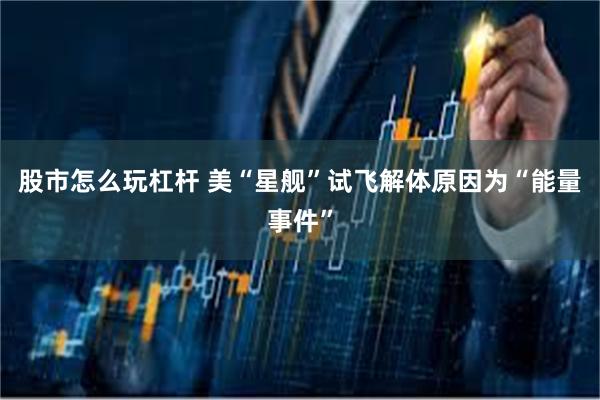股市怎么玩杠杆 美“星舰”试飞解体原因为“能量事件”