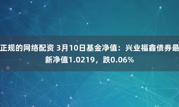 正规的网络配资 3月10日基金净值：兴业福鑫债券最新净值1.0219，跌0.06%