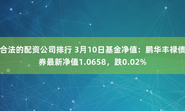 合法的配资公司排行 3月10日基金净值：鹏华丰禄债券最新净值1.0658，跌0.02%