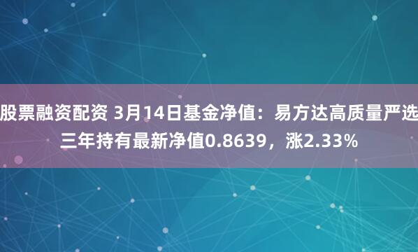 股票融资配资 3月14日基金净值：易方达高质量严选三年持有最新净值0.8639，涨2.33%