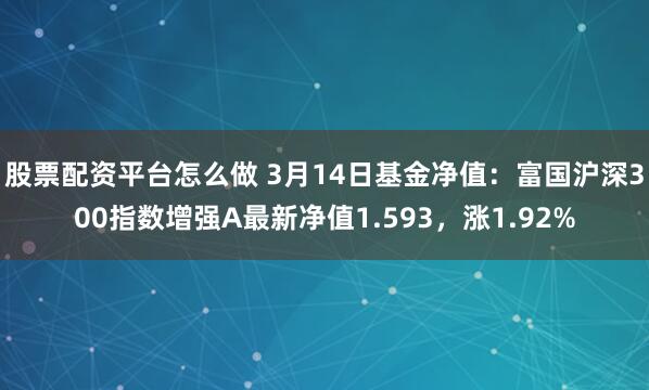 股票配资平台怎么做 3月14日基金净值：富国沪深300指数增强A最新净值1.593，涨1.92%