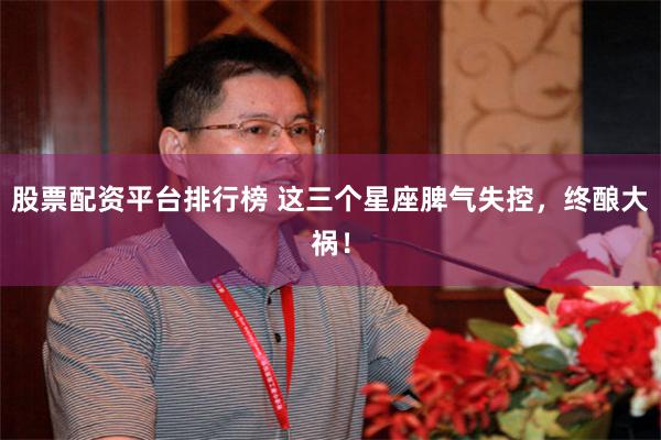 股票配资平台排行榜 这三个星座脾气失控，终酿大祸！