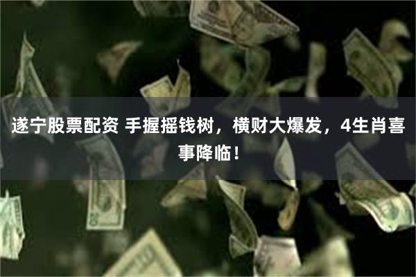 遂宁股票配资 手握摇钱树，横财大爆发，4生肖喜事降临！