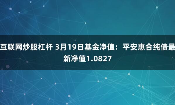 互联网炒股杠杆 3月19日基金净值：平安惠合纯债最新净值1.0827