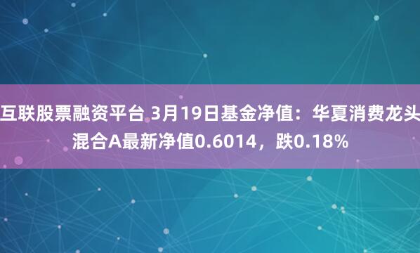 互联股票融资平台 3月19日基金净值：华夏消费龙头混合A最新净值0.6014，跌0.18%