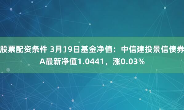 股票配资条件 3月19日基金净值：中信建投景信债券A最新净值1.0441，涨0.03%