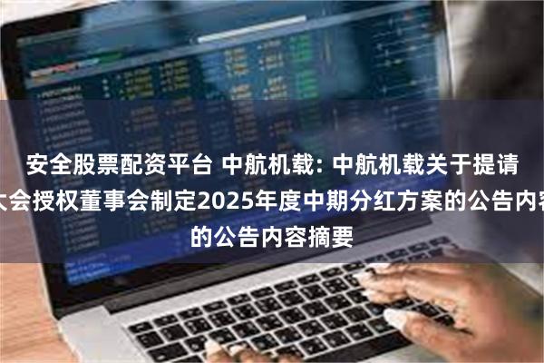 安全股票配资平台 中航机载: 中航机载关于提请股东大会授权董事会制定2025年度中期分红方案的公告内容摘要