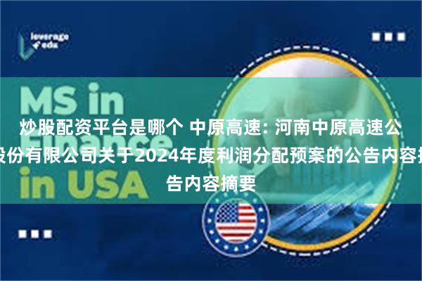 炒股配资平台是哪个 中原高速: 河南中原高速公路股份有限公司关于2024年度利润分配预案的公告内容摘要