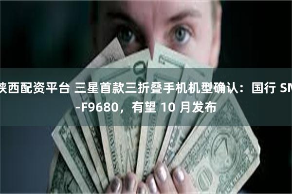 陕西配资平台 三星首款三折叠手机机型确认：国行 SM-F9680，有望 10 月发布