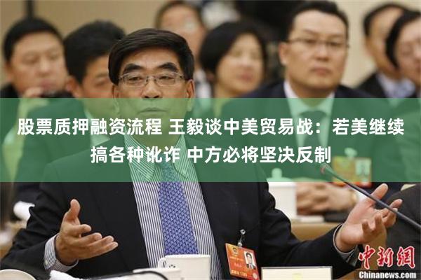 股票质押融资流程 王毅谈中美贸易战：若美继续搞各种讹诈 中方必将坚决反制