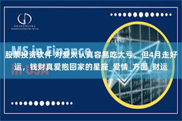 股票投资软件 对爱太认真容易吃大亏，但4月走好运，钱财真爱抱回家的星座_爱情_方面_财运