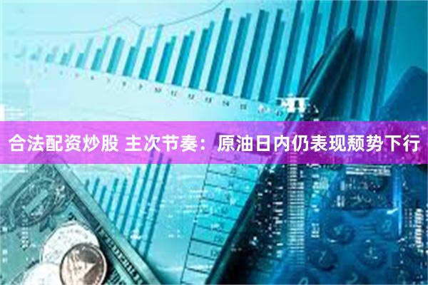 合法配资炒股 主次节奏：原油日内仍表现颓势下行