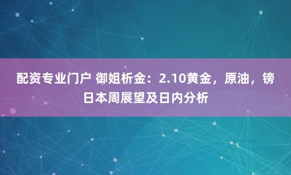 配资专业门户 御姐析金：2.10黄金，原油，镑日本周展望及日内分析