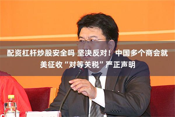 配资杠杆炒股安全吗 坚决反对！中国多个商会就美征收“对等关税”严正声明