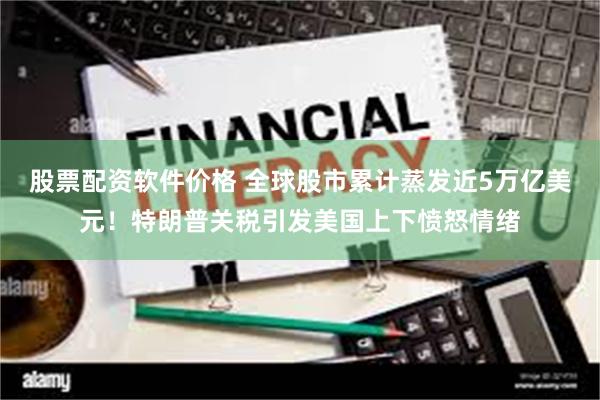股票配资软件价格 全球股市累计蒸发近5万亿美元！特朗普关税引发美国上下愤怒情绪
