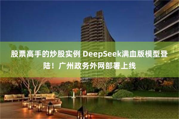 股票高手的炒股实例 DeepSeek满血版模型登陆！广州政务外网部署上线