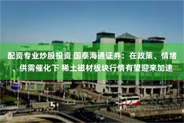 配资专业炒股投资 国泰海通证券：在政策、情绪、供需催化下 稀土磁材板块行情有望迎来加速