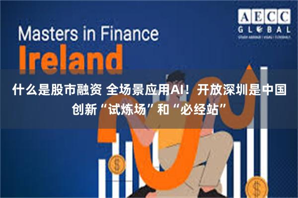 什么是股市融资 全场景应用AI！开放深圳是中国创新“试炼场”和“必经站”