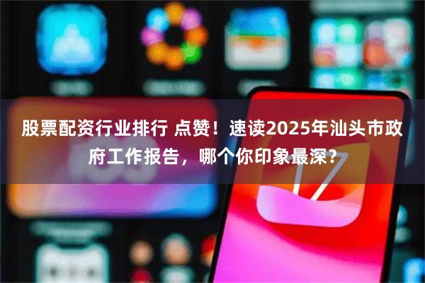 股票配资行业排行 点赞！速读2025年汕头市政府工作报告，哪个你印象最深？