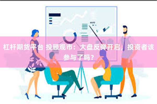 杠杆期货平台 投顾观市：大盘反弹开启，投资者该参与了吗？