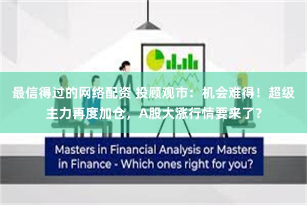 最信得过的网络配资 投顾观市：机会难得！超级主力再度加仓，A股大涨行情要来了？