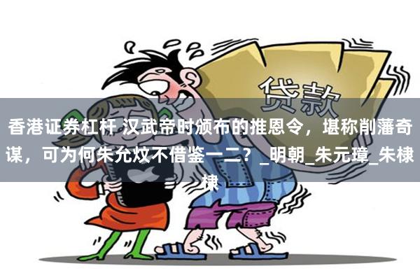 香港证券杠杆 汉武帝时颁布的推恩令，堪称削藩奇谋，可为何朱允炆不借鉴一二？_明朝_朱元璋_朱棣