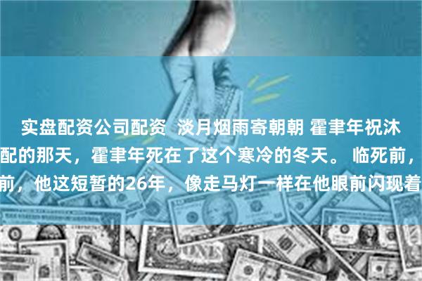 实盘配资公司配资  淡月烟雨寄朝朝 霍聿年祝沐雪 得知自己只是恶毒男配的那天，霍聿年死在了这个寒冷的冬天。 临死前，他这短暂的26年，像走马灯一样在他眼前闪现着。_江廷臣_霍父_霍母