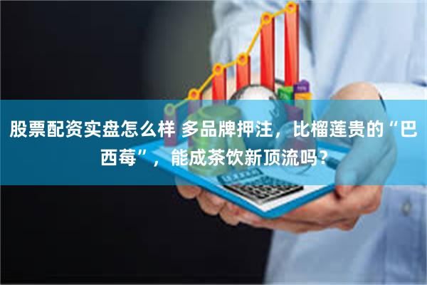 股票配资实盘怎么样 多品牌押注，比榴莲贵的“巴西莓”，能成茶饮新顶流吗？