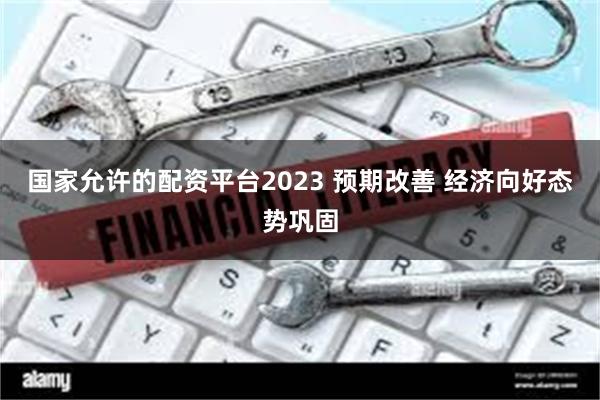 国家允许的配资平台2023 预期改善 经济向好态势巩固