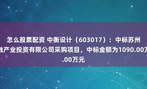 怎么股票配资 中衡设计（603017）：中标苏州盛融产业投资有限公司采购项目，中标金额为1090.00万元
