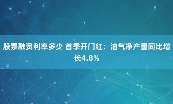 股票融资利率多少 首季开门红：油气净产量同比增长4.8%