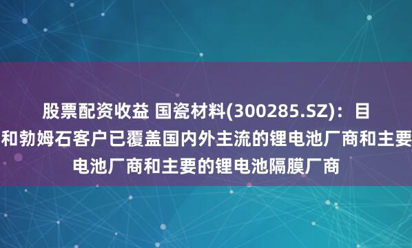 股票配资收益 国瓷材料(300285.SZ)：目前高纯超细氧化铝和勃姆石客户已覆盖国内外主流的锂电池厂商和主要的锂电池隔膜厂商
